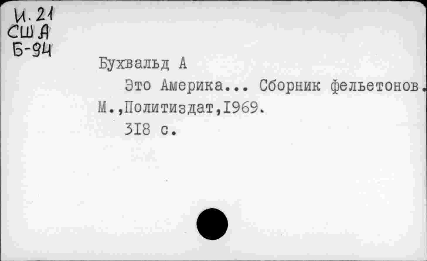 ﻿и.24
Бухвальд А
Это Америка... Сборник фельетонов М. ,Политиздат,1969.
318 с.